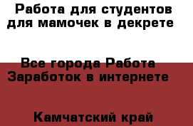 Работа для студентов,для мамочек в декрете. - Все города Работа » Заработок в интернете   . Камчатский край